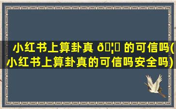 小红书上算卦真 🦈 的可信吗(小红书上算卦真的可信吗安全吗)